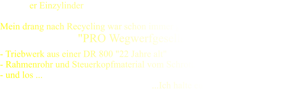 er Einzylinder  Mein drang nach Recycling war schon immer gross, dieses wird ein Projekt   "PRO Wegwerfgesellschaft"  - Triebwerk aus einer DR 800 "22 Jahre alt"  - Rahmenrohr und Steuerkopfmaterial vom Schrotthker meines Vertrauens - und los ...                                                                 ...Ich halte euch auf dem Laufenden       Wenckstern