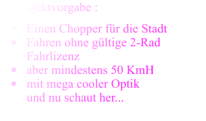 rojektvorgabe :  	Einen Chopper fr die Stadt  	Fahren ohne gltige 2-Rad Fahrlizenz 	aber mindestens 50 KmH 	mit mega cooler Optikund nu schaut her...